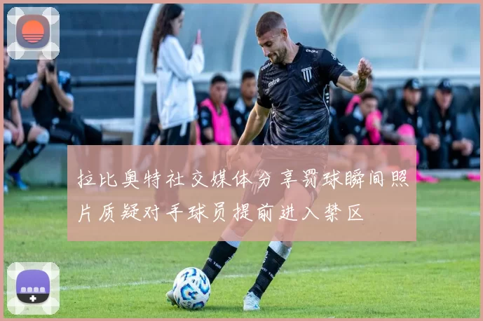 拉比奥特社交媒体分享罚球瞬间照片质疑对手球员提前进入禁区