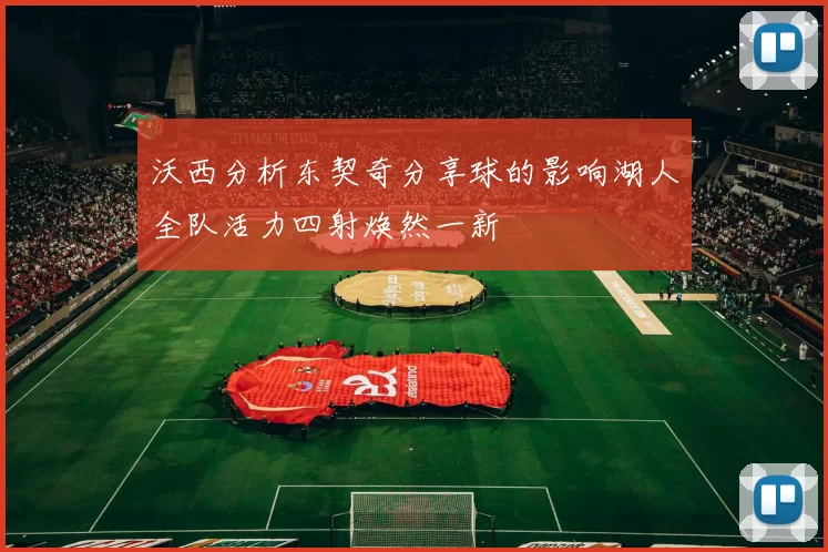 沃西分析东契奇分享球的影响湖人全队活力四射焕然一新