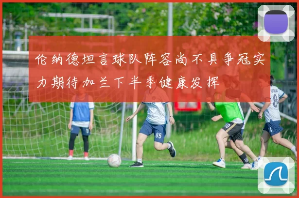 伦纳德坦言球队阵容尚不具争冠实力期待加兰下半季健康发挥