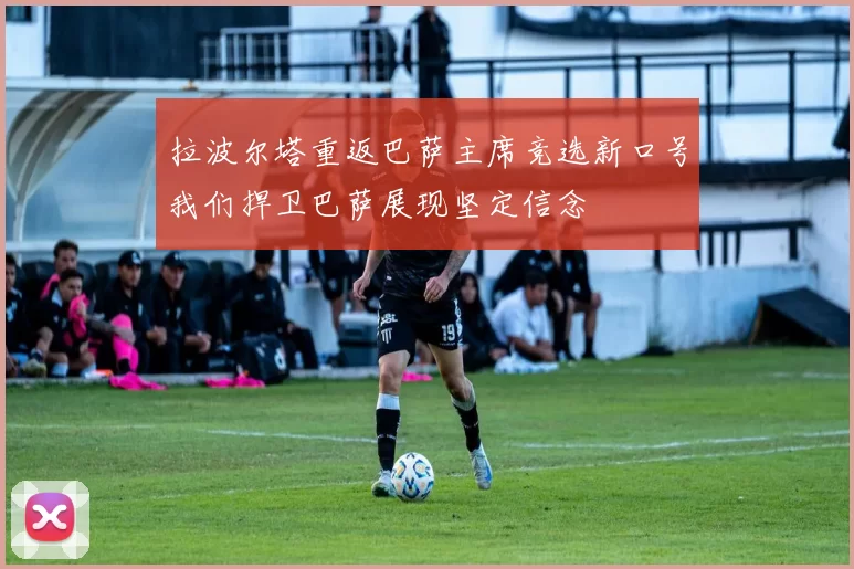 拉波尔塔重返巴萨主席竞选新口号我们捍卫巴萨展现坚定信念