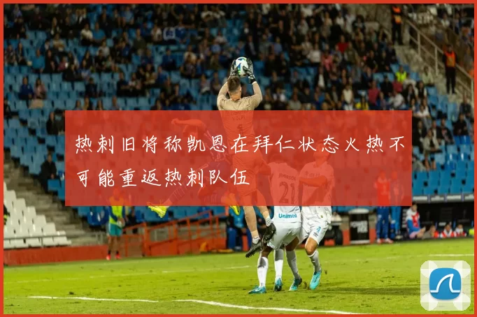 热刺旧将称凯恩在拜仁状态火热不可能重返热刺队伍