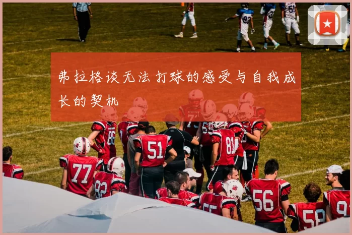 弗拉格谈无法打球的感受与自我成长的契机