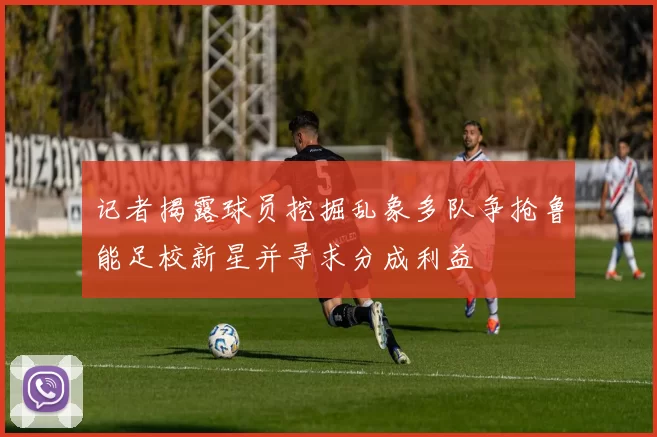 记者揭露球员挖掘乱象多队争抢鲁能足校新星并寻求分成利益