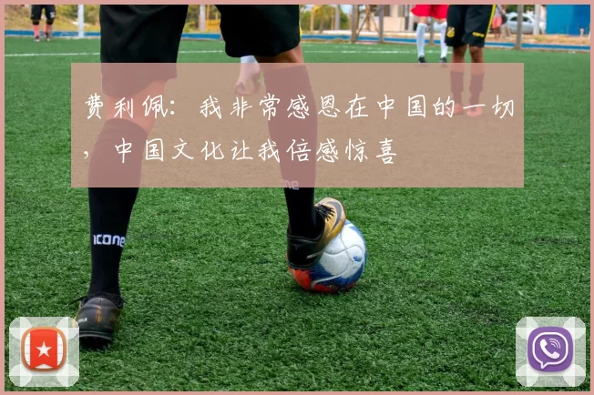 费利佩：我非常感恩在中国的一切，中国文化让我倍感惊喜