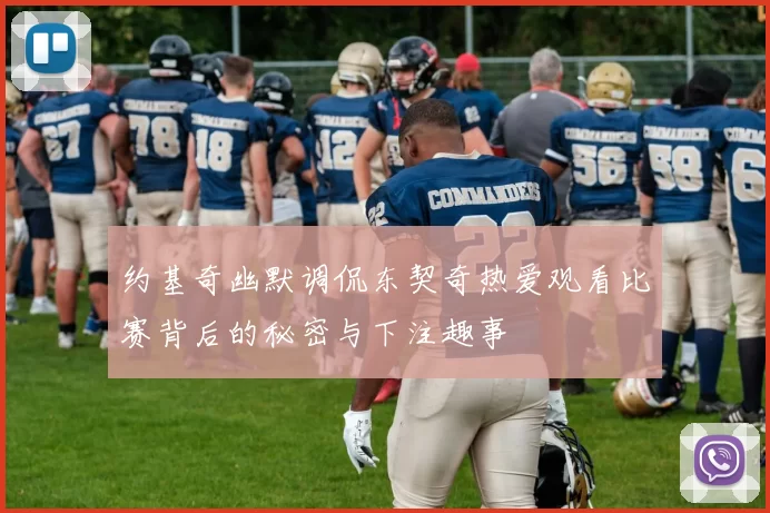 约基奇幽默调侃东契奇热爱观看比赛背后的秘密与下注趣事