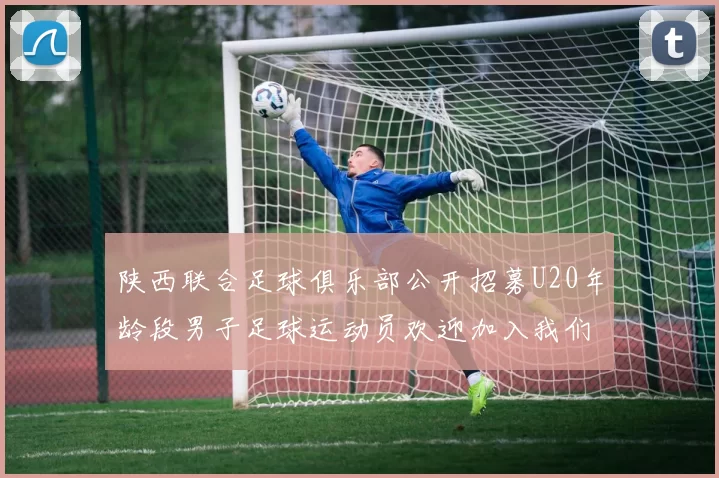 陕西联合足球俱乐部公开招募U20年龄段男子足球运动员欢迎加入我们的团队