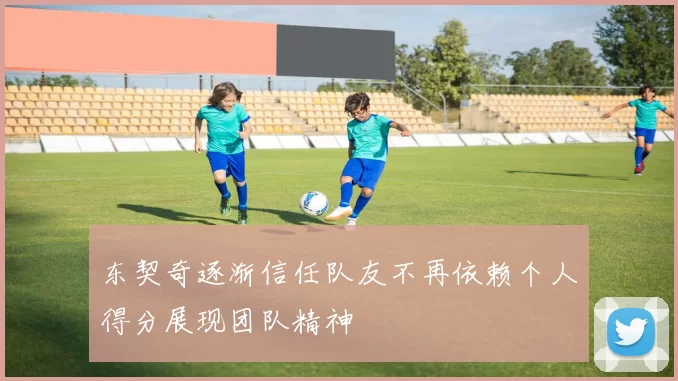 东契奇逐渐信任队友不再依赖个人得分展现团队精神