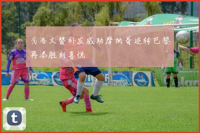 戈洛文替补发威助摩纳哥逆转巴黎再添胜利喜悦