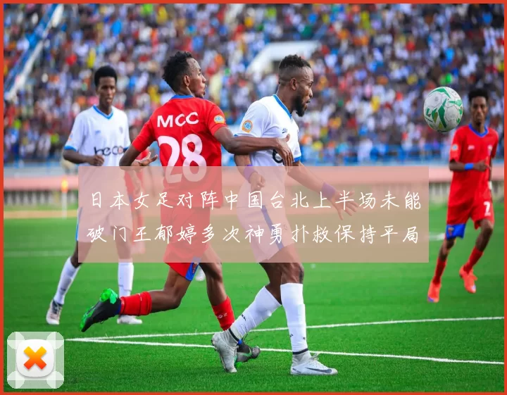 日本女足对阵中国台北上半场未能破门王郁婷多次神勇扑救保持平局