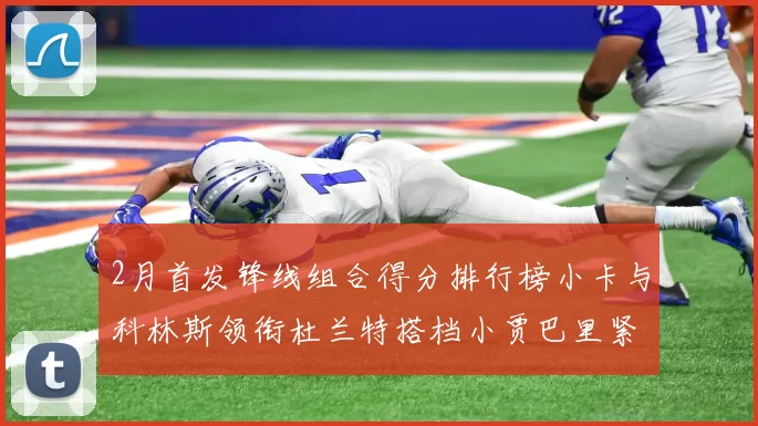 2月首发锋线组合得分排行榜小卡与科林斯领衔杜兰特搭档小贾巴里紧随其后