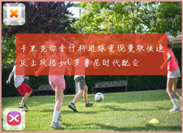 卡里克称舍什科进球重现曼联快速反击风格如C罗鲁尼时代配合