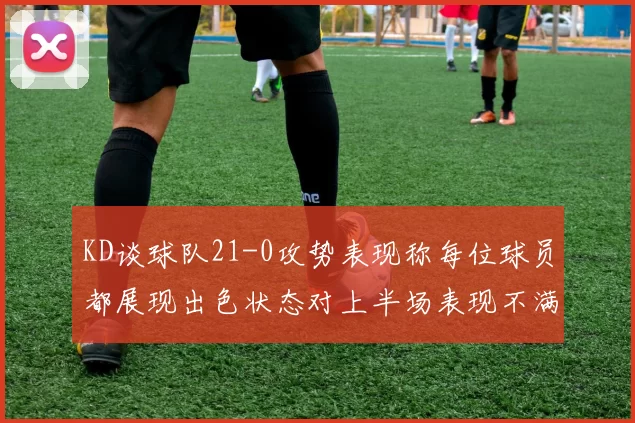 KD谈球队21-0攻势表现称每位球员都展现出色状态对上半场表现不满