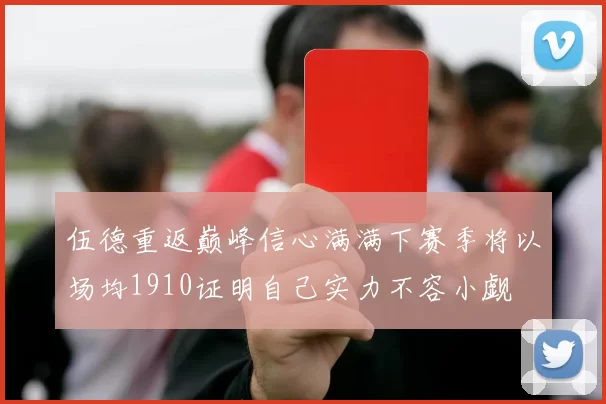 伍德重返巅峰信心满满下赛季将以场均1910证明自己实力不容小觑