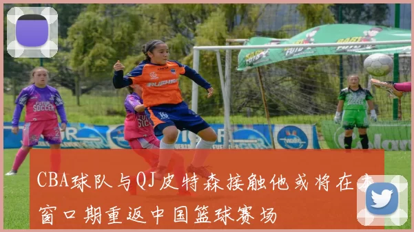 CBA球队与QJ皮特森接触他或将在本窗口期重返中国篮球赛场