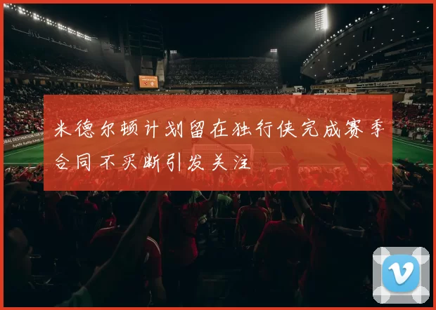 米德尔顿计划留在独行侠完成赛季合同不买断引发关注