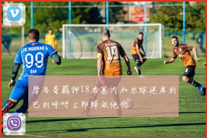 摩洛哥羁押18名塞内加尔球迷库利巴利呼吁立即释放他们