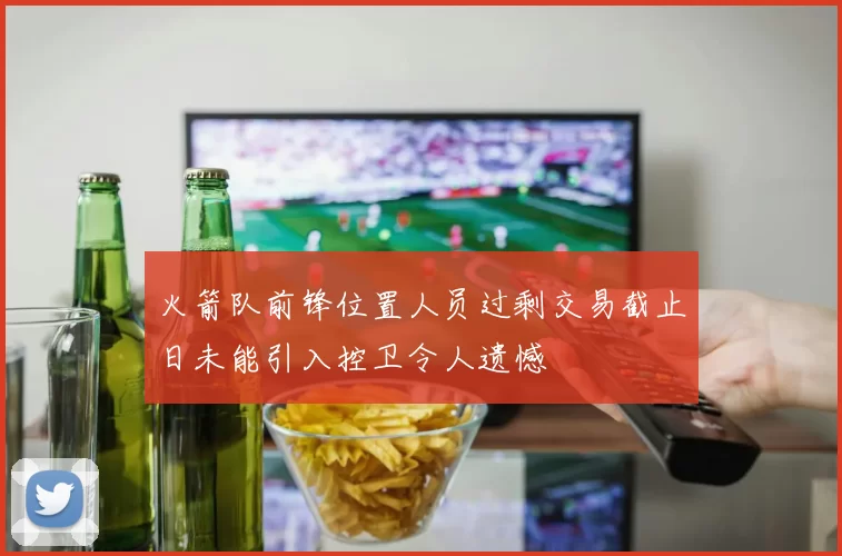 火箭队前锋位置人员过剩交易截止日未能引入控卫令人遗憾