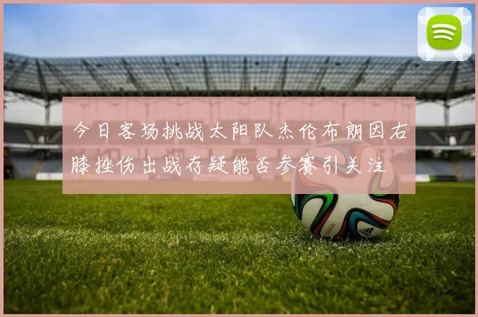 今日客场挑战太阳队杰伦布朗因右膝挫伤出战存疑能否参赛引关注