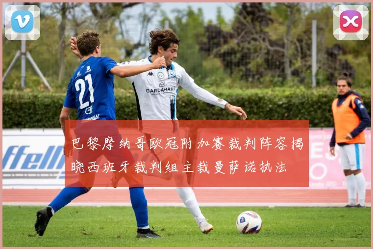 巴黎摩纳哥欧冠附加赛裁判阵容揭晓西班牙裁判组主裁曼萨诺执法