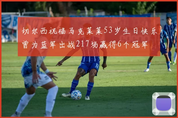 切尔西祝福马克莱莱53岁生日快乐曾为蓝军出战217场赢得6个冠军