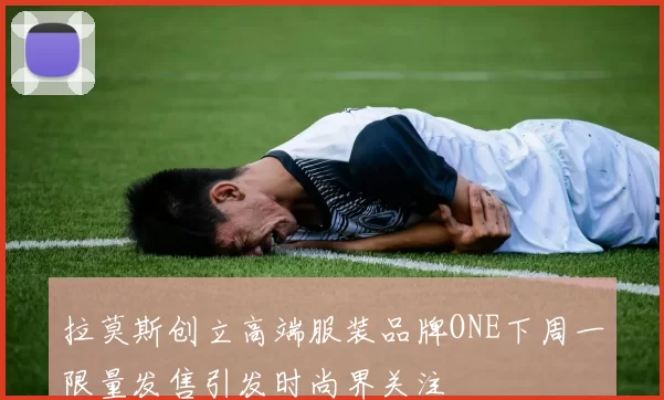 拉莫斯创立高端服装品牌ONE下周一限量发售引发时尚界关注