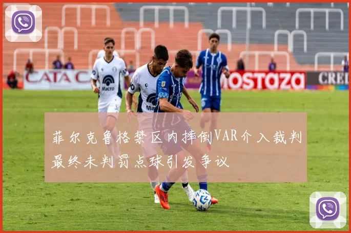 菲尔克鲁格禁区内摔倒VAR介入裁判最终未判罚点球引发争议