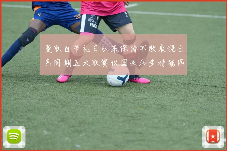 曼联自节礼日以来保持不败表现出色同期五大联赛仅国米和多特能匹敌