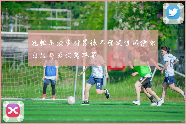 孔帕尼谈多特蒙德不确定性诺伊尔出场与否仍需观察