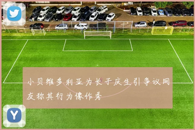 小贝维多利亚为长子庆生引争议网友称其行为像作秀